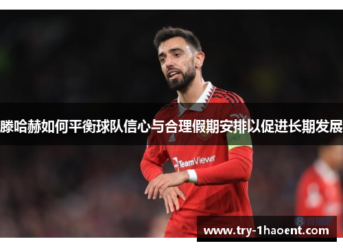 滕哈赫如何平衡球队信心与合理假期安排以促进长期发展 滕哈赫如何平衡球队信心与合理假期安排以促进长期发展