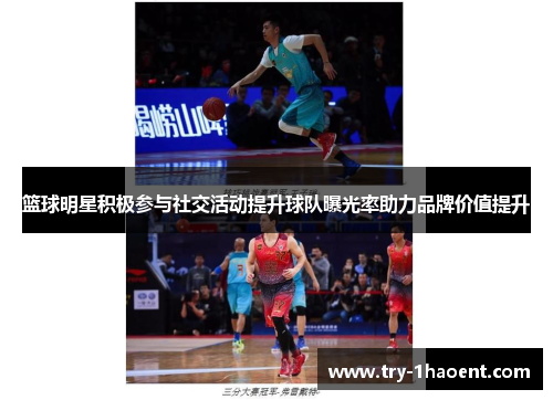 篮球明星积极参与社交活动提升球队曝光率助力品牌价值提升 篮球明星积极参与社交活动提升球队曝光率助力品牌价值提升