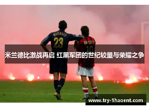 米兰德比激战再启 红黑军团的世纪较量与荣耀之争 米兰德比激战再启 红黑军团的世纪较量与荣耀之争