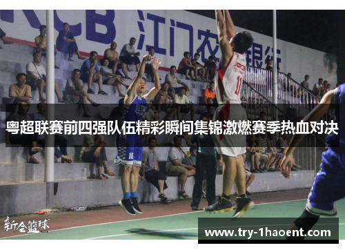 粤超联赛前四强队伍精彩瞬间集锦激燃赛季热血对决 粤超联赛前四强队伍精彩瞬间集锦激燃赛季热血对决