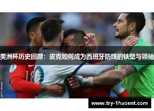 美洲杯历史回顾：皮克如何成为西班牙防线的铁壁与领袖