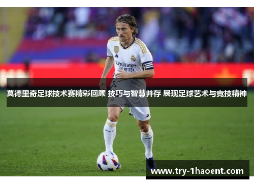莫德里奇足球技术赛精彩回顾 技巧与智慧并存 展现足球艺术与竞技精神 莫德里奇足球技术赛精彩回顾 技巧与智慧并存 展现足球艺术与竞技精神