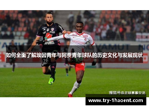如何全面了解埃因青年与阿贾青年球队的历史文化与发展现状