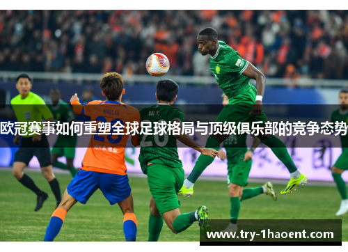 欧冠赛事如何重塑全球足球格局与顶级俱乐部的竞争态势