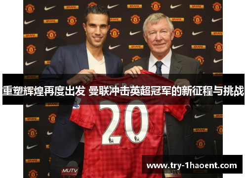 重塑辉煌再度出发 曼联冲击英超冠军的新征程与挑战 重塑辉煌再度出发 曼联冲击英超冠军的新征程与挑战