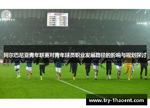 阿尔巴尼亚青年联赛对青年球员职业发展路径的影响与规划探讨