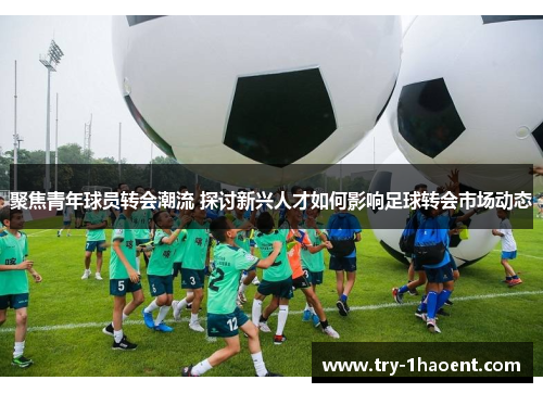 聚焦青年球员转会潮流 探讨新兴人才如何影响足球转会市场动态 聚焦青年球员转会潮流 探讨新兴人才如何影响足球转会市场动态