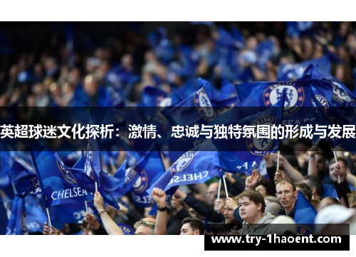 英超球迷文化探析:激情、忠诚与独特氛围的形成与发展 英超球迷文化探析:激情、忠诚与独特氛围的形成与发展