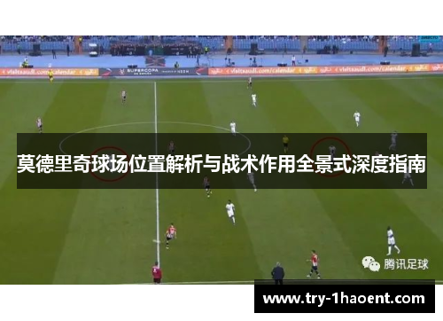 莫德里奇球场位置解析与战术作用全景式深度指南 莫德里奇球场位置解析与战术作用全景式深度指南