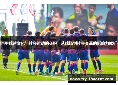 西甲球迷文化与社会运动的交织:从球场到社会变革的影响力解析 西甲球迷文化与社会运动的交织:从球场到社会变革的影响力解析