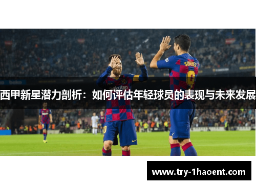 西甲新星潜力剖析：如何评估年轻球员的表现与未来发展