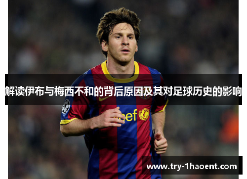 解读伊布与梅西不和的背后原因及其对足球历史的影响 解读伊布与梅西不和的背后原因及其对足球历史的影响