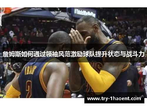 詹姆斯如何通过领袖风范激励球队提升状态与战斗力 詹姆斯如何通过领袖风范激励球队提升状态与战斗力