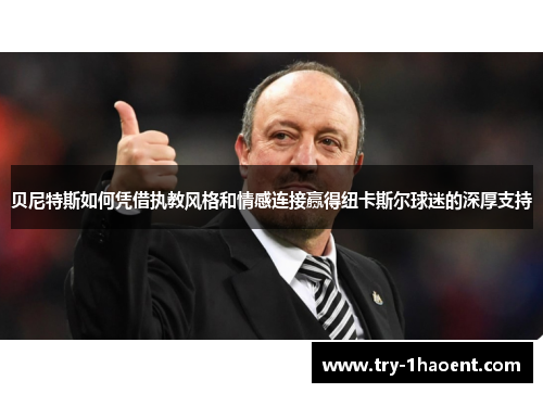 贝尼特斯如何凭借执教风格和情感连接赢得纽卡斯尔球迷的深厚支持