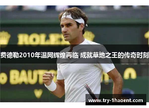 费德勒2010年温网辉煌再临 成就草地之王的传奇时刻