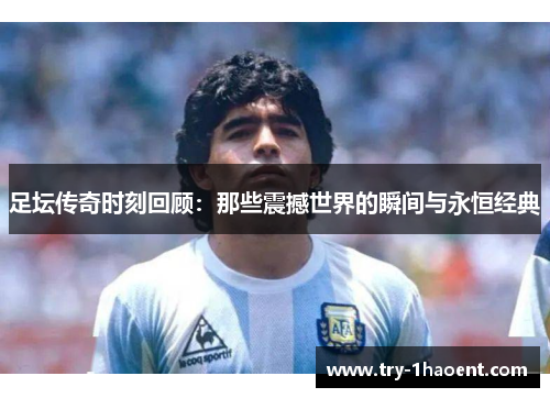 足坛传奇时刻回顾：那些震撼世界的瞬间与永恒经典