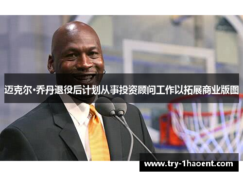 迈克尔·乔丹退役后计划从事投资顾问工作以拓展商业版图 迈克尔·乔丹退役后计划从事投资顾问工作以拓展商业版图