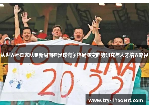 从世界杯国家队更新周期看足球竞争格局演变趋势研究与人才培养路径 从世界杯国家队更新周期看足球竞争格局演变趋势研究与人才培养路径