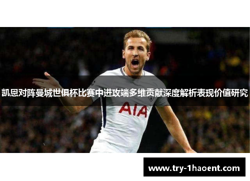 凯恩对阵曼城世俱杯比赛中进攻端多维贡献深度解析表现价值研究 凯恩对阵曼城世俱杯比赛中进攻端多维贡献深度解析表现价值研究