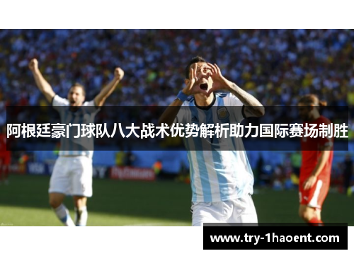 阿根廷豪门球队八大战术优势解析助力国际赛场制胜 阿根廷豪门球队八大战术优势解析助力国际赛场制胜