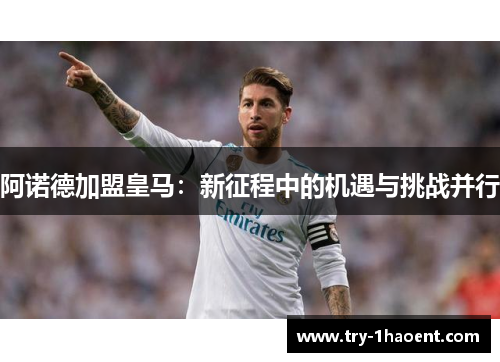 阿诺德加盟皇马:新征程中的机遇与挑战并行 阿诺德加盟皇马:新征程中的机遇与挑战并行
