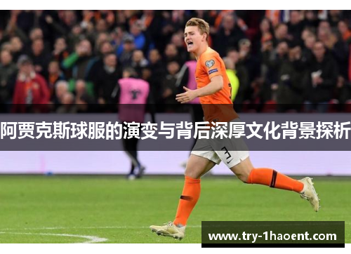 阿贾克斯球服的演变与背后深厚文化背景探析 阿贾克斯球服的演变与背后深厚文化背景探析