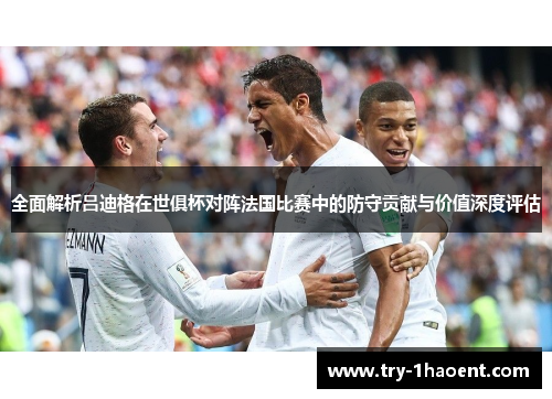 全面解析吕迪格在世俱杯对阵法国比赛中的防守贡献与价值深度评估